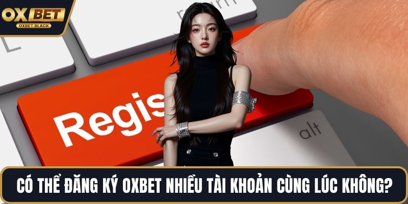 Có thể đăng ký OXBET nhiều tài khoản cùng lúc không?